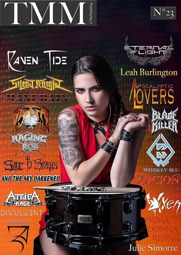 The Metal Mag N°23 April / june 2018 1# Julie Simorre 2# Blade Killer 3# Raven Tide 4#Attica Rage 5# Silent Knight 6# Apocalytic lovers 7# Manurain 8# Bestial Devastation 9# And the sky Darkened 10# Eternal Fight 11# Leah Burlington 12# Whiskey Blu 13# Alexandra Zerner 14# Nocion 15# Slave to Sirens 16# Raging Rob 17# Vixen 18# Divulgent 19# Prima Donna Rising